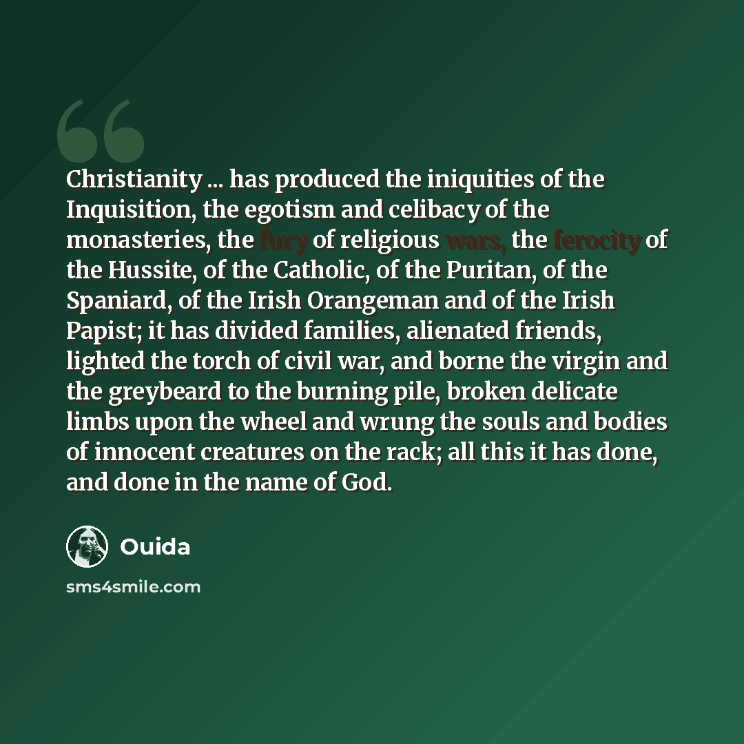 “Christianity ... has produced the iniquities of the Inquisition, the egotism and celibacy of the monasteries, the fury of religious wars, the ferocity of the Hussite, of the Catholic, of the Puritan, of the Spaniard, of the Irish Orangeman and of the Irish Papist; it has divided families…” quote by Ouida