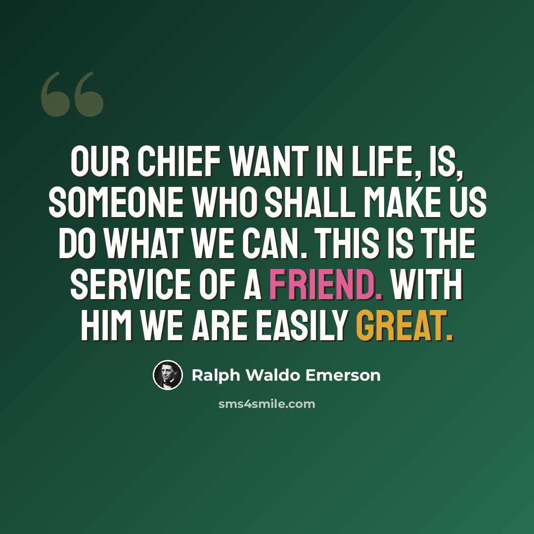 “Our chief want in life, is, someone who shall make us do what we can. This is the service of a friend. With him we are easily great.” quote by Ralph Waldo Emerson