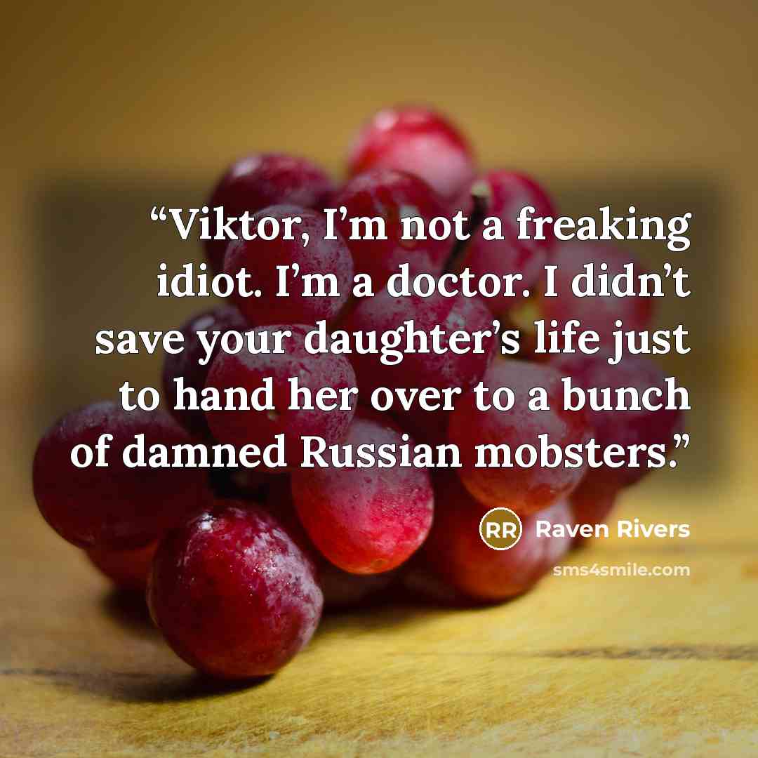 “Viktor, I’m not a freaking idiot. I’m a doctor. I didn’t save your daughter’s life just to hand her over to a bunch of damned Russian mobsters.” quote by Raven Rivers