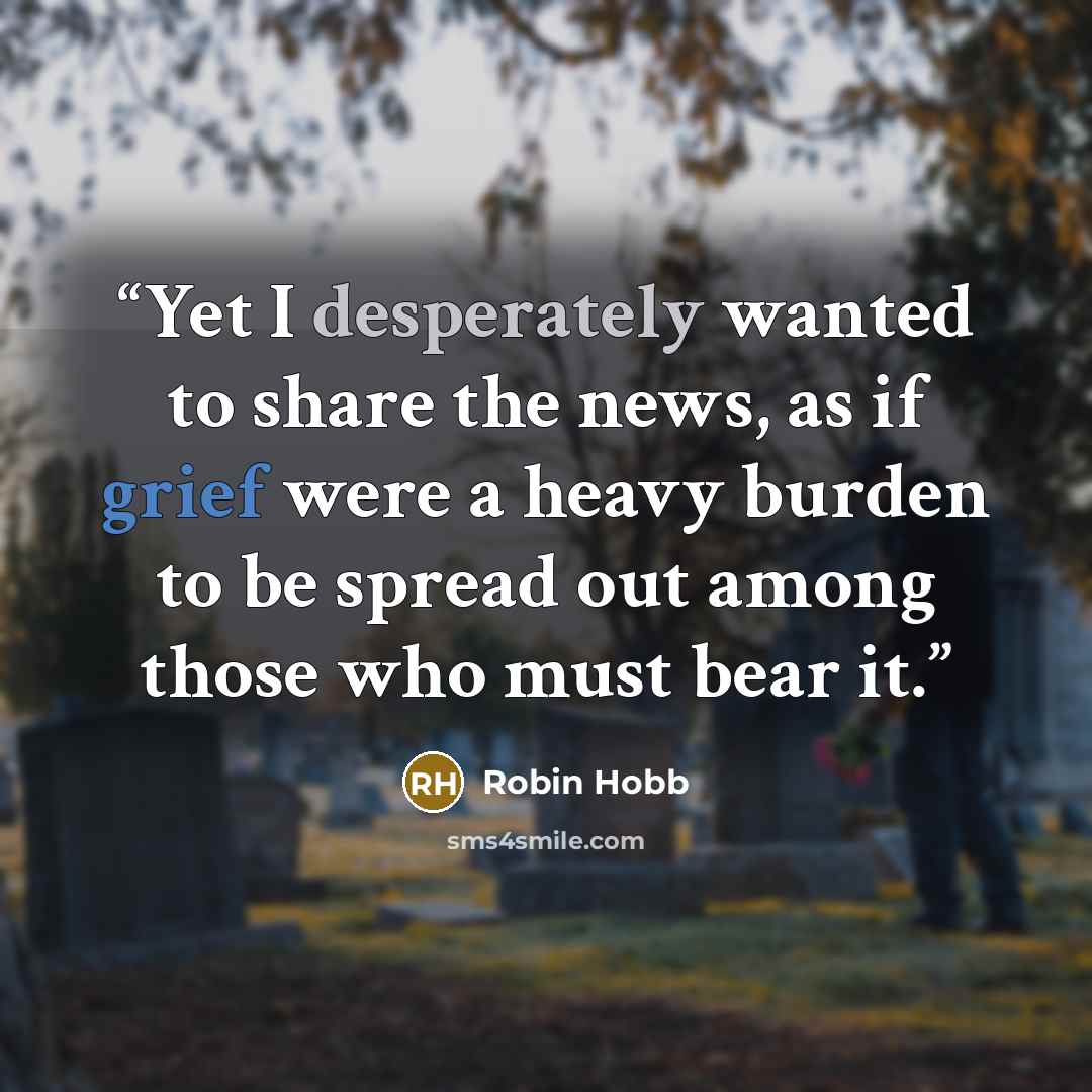“Yet I desperately wanted to share the news, as if grief were a heavy burden to be spread out among those who must bear it.” quote by Robin Hobb