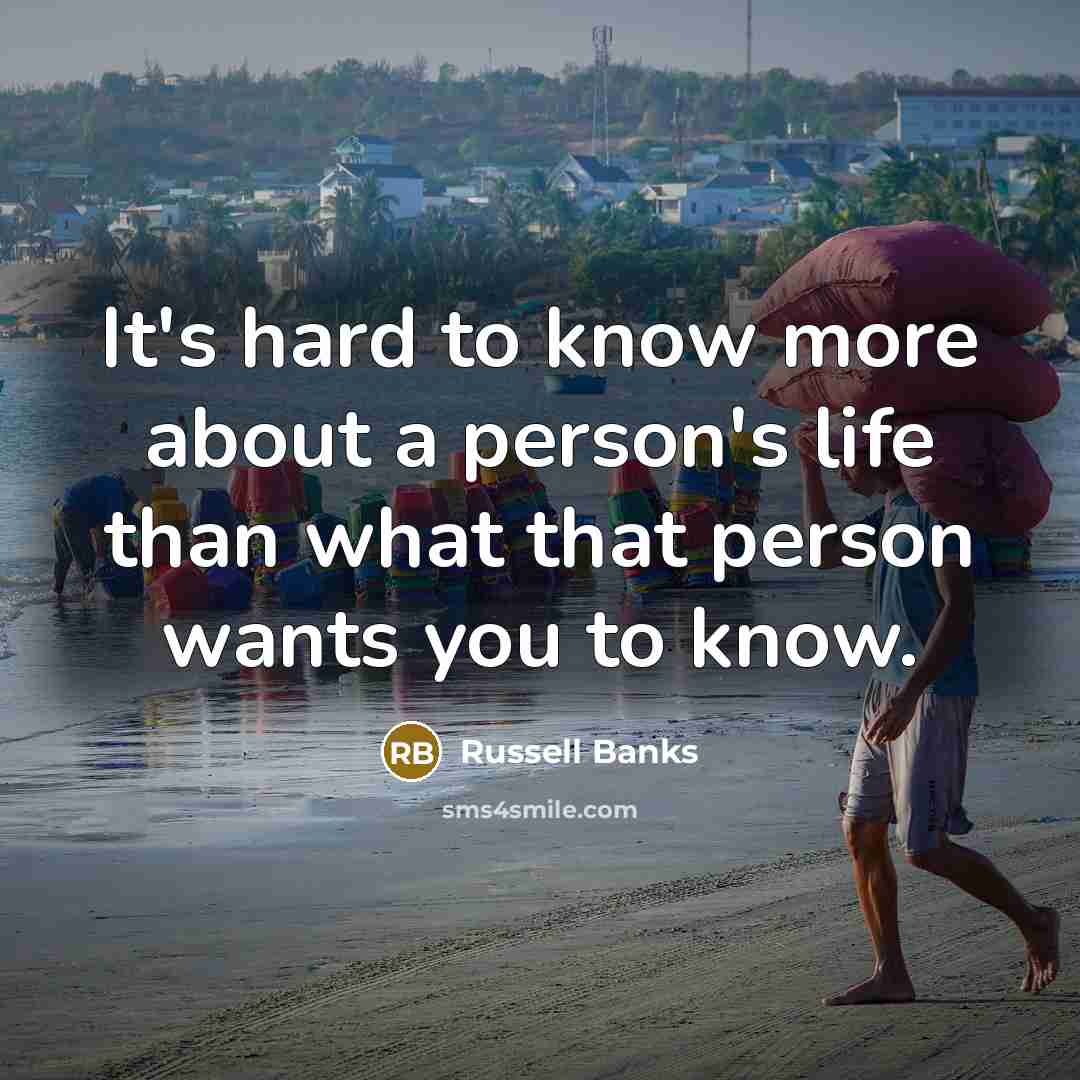 “It's hard to know more about a person's life than what that person wants you to know.” quote by Russell Banks
