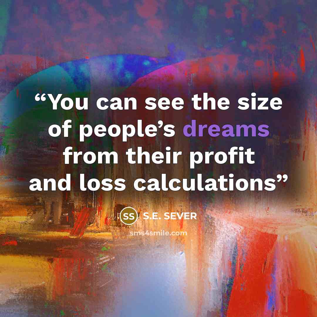 “You can see the size of people’s dreams from their profit and loss calculations” quote by S.E. SEVER