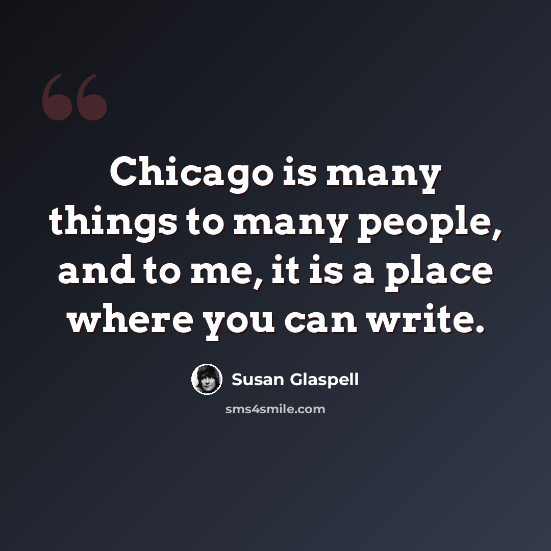“Chicago is many things to many people, and to me, it is a place where you can write.” quote by Susan Glaspell
