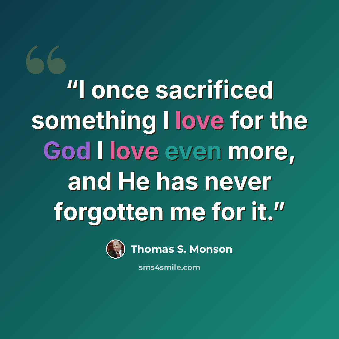 “I once sacrificed something I love for the God I love even more, and He has never forgotten me for it.” quote by Thomas S. Monson