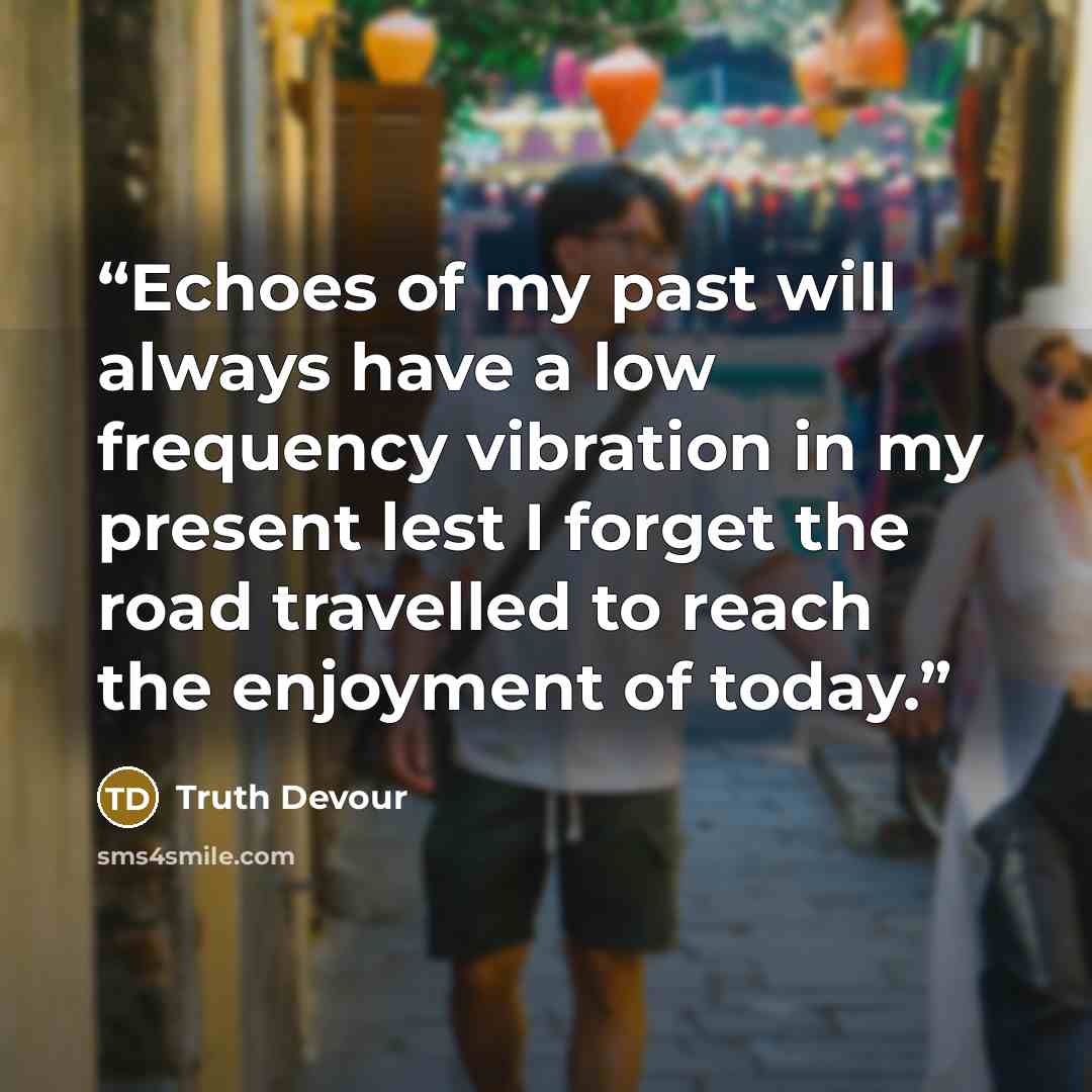 “Echoes of my past will always have a low frequency vibration in my present lest I forget the road travelled to reach the enjoyment of today.” quote by Truth Devour