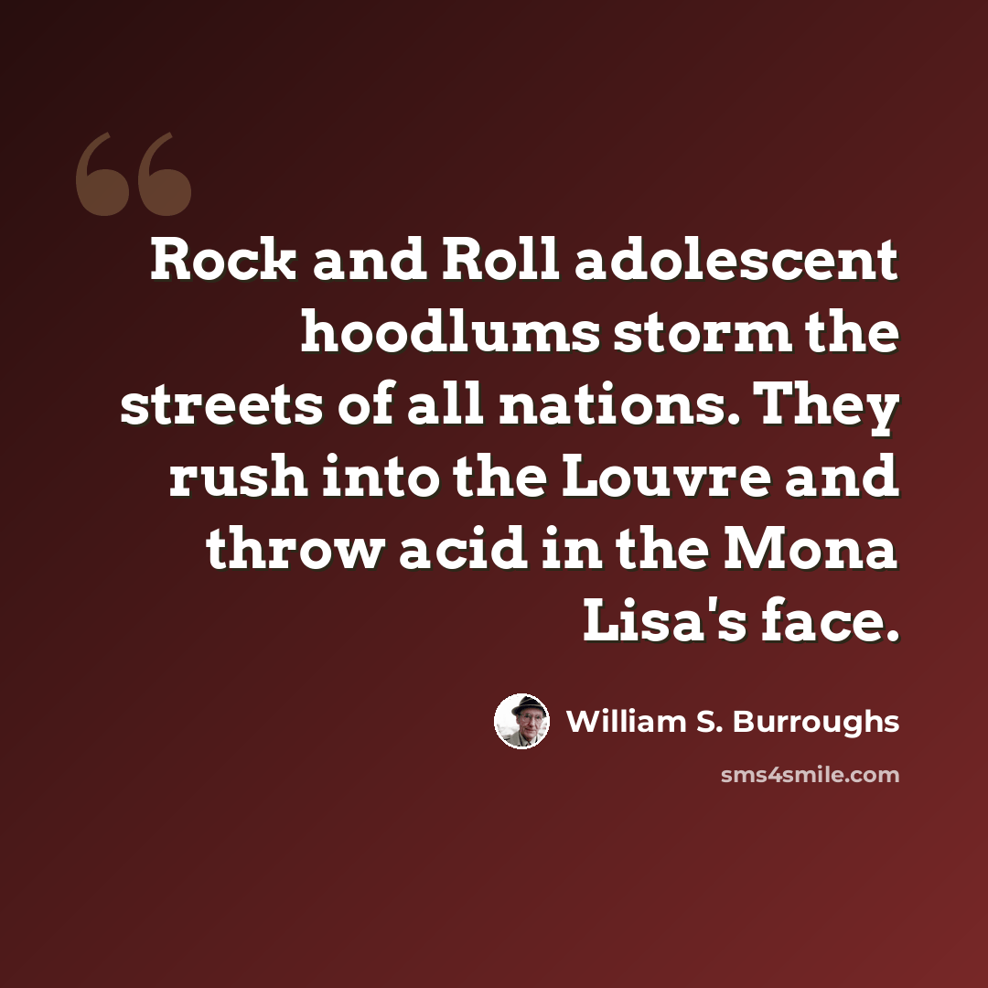 “Rock and Roll adolescent hoodlums storm the streets of all nations. They rush into the Louvre and throw acid in the Mona Lisa's face.” quote by William S. Burroughs