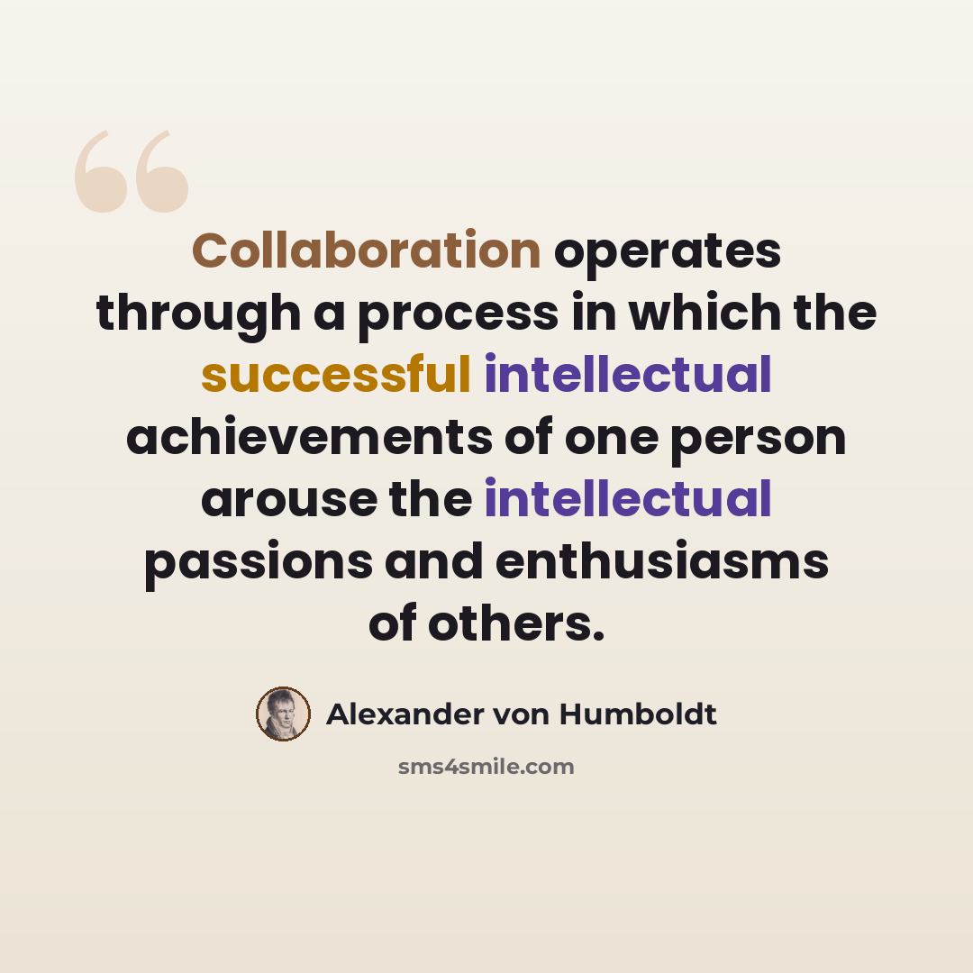 “Collaboration operates through a process in which the successful intellectual achievements of one person arouse the intellectual passions and enthusiasms of others.” quote by Alexander von Humboldt
