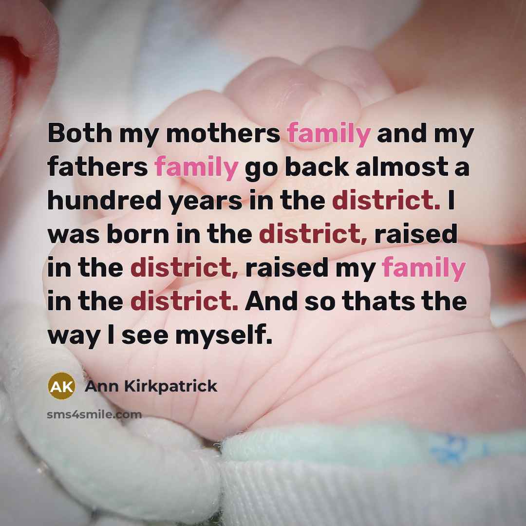 “Both my mothers family and my fathers family go back almost a hundred years in the district. I was born in the district, raised in the district, raised my family in the district. And so thats the way I see myself.” quote by Ann Kirkpatrick