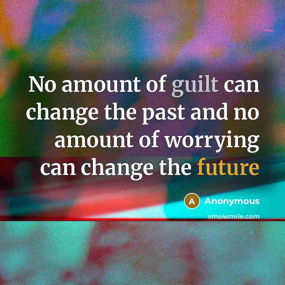 “No amount of guilt can change the past and no amount of worrying can change the future” quote by Anonymous