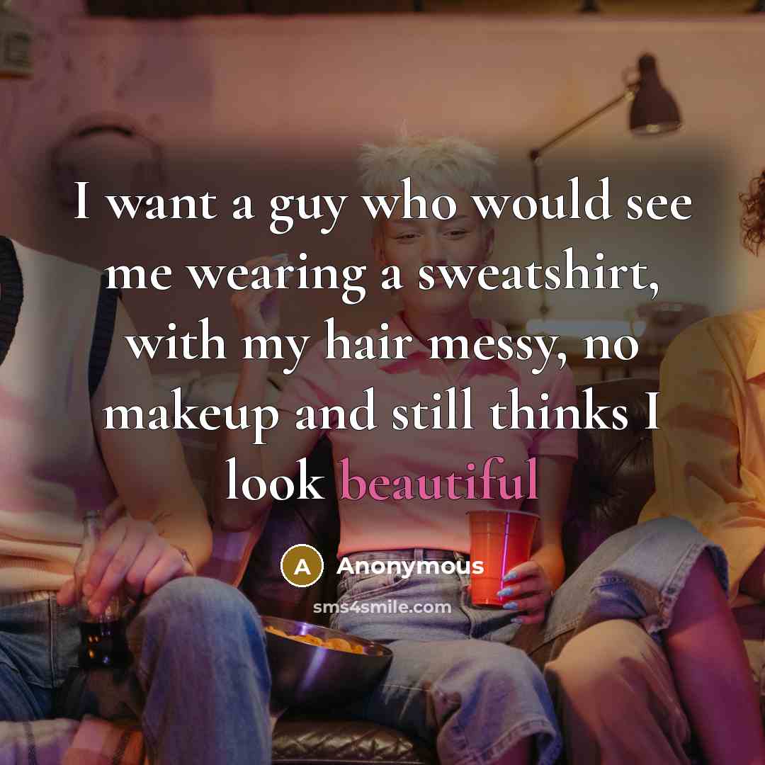 “I want a guy who would see me wearing a sweatshirt, with my hair messy, no makeup and still thinks I look beautiful” quote by Anonymous