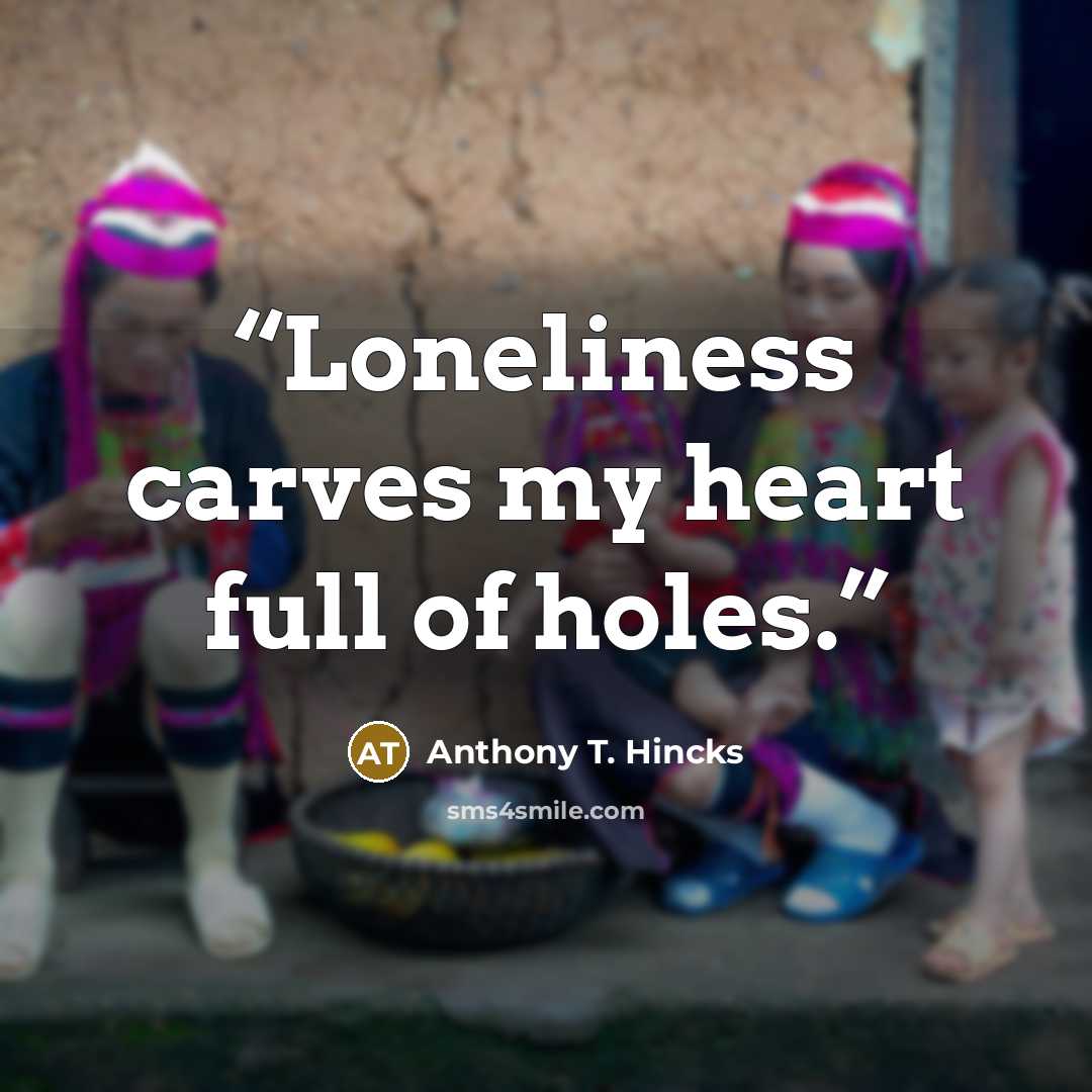 “Loneliness carves my heart full of holes.” quote by Anthony T. Hincks