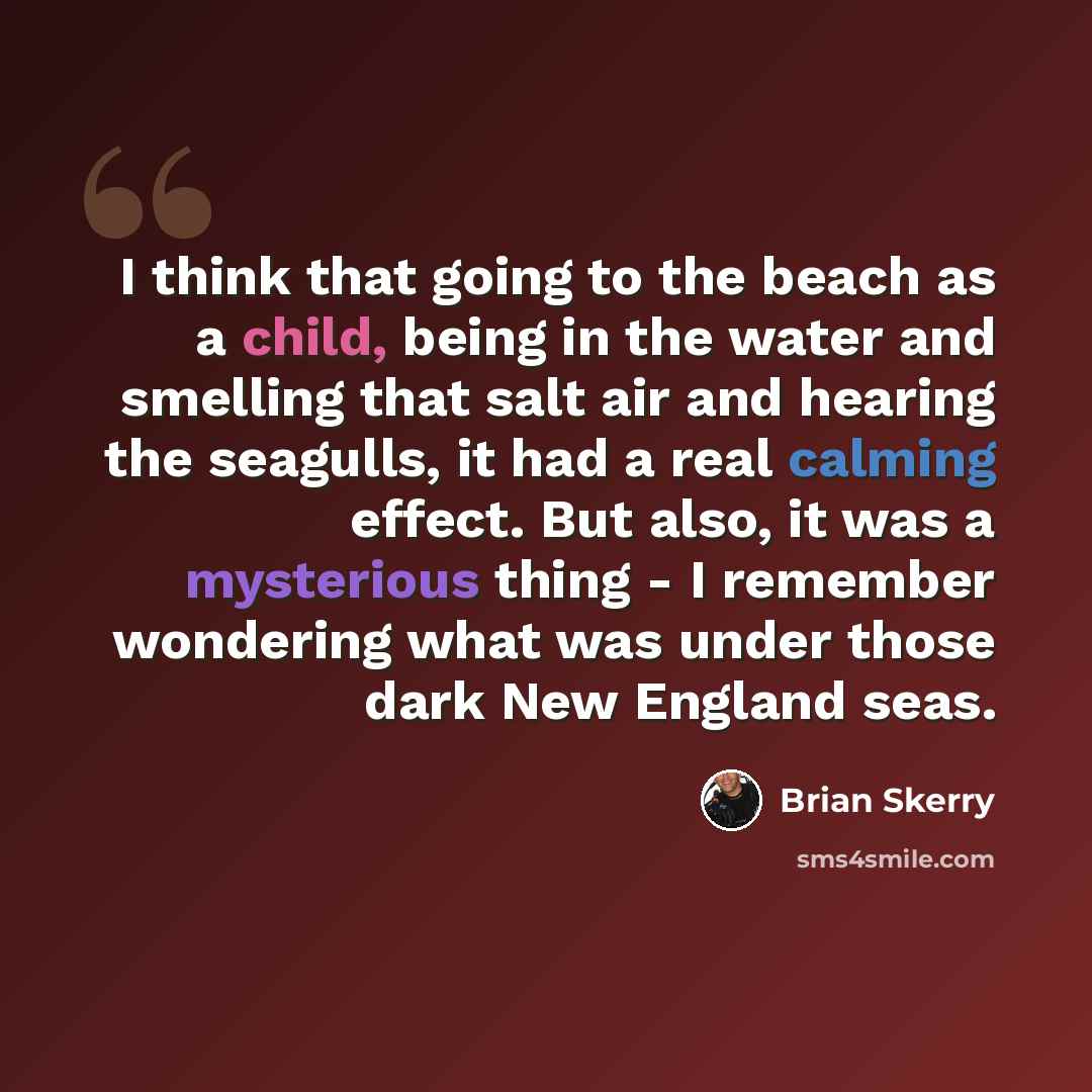 “I think that going to the beach as a child, being in the water and smelling that salt air and hearing the seagulls, it had a real calming effect. But also, it was a mysterious thing - I remember wondering what was under those dark New England seas.” quote by Brian Skerry