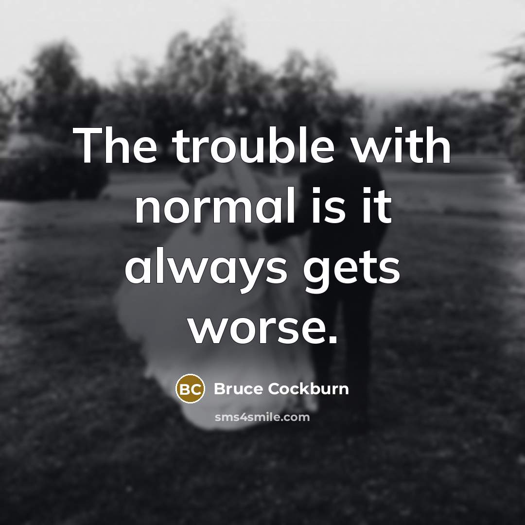 “The trouble with normal is it always gets worse.” quote by Bruce Cockburn