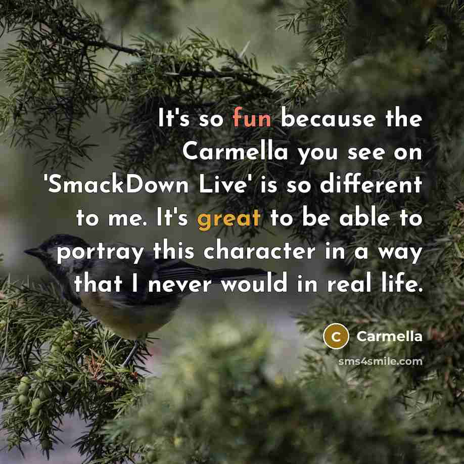 “It's so fun because the Carmella you see on 'SmackDown Live' is so different to me. It's great to be able to portray this character in a way that I never would in real life.” quote by Carmella