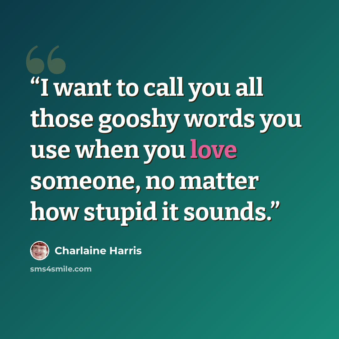 “I want to call you all those gooshy words you use when you love someone, no matter how stupid it sounds.” quote by Charlaine Harris