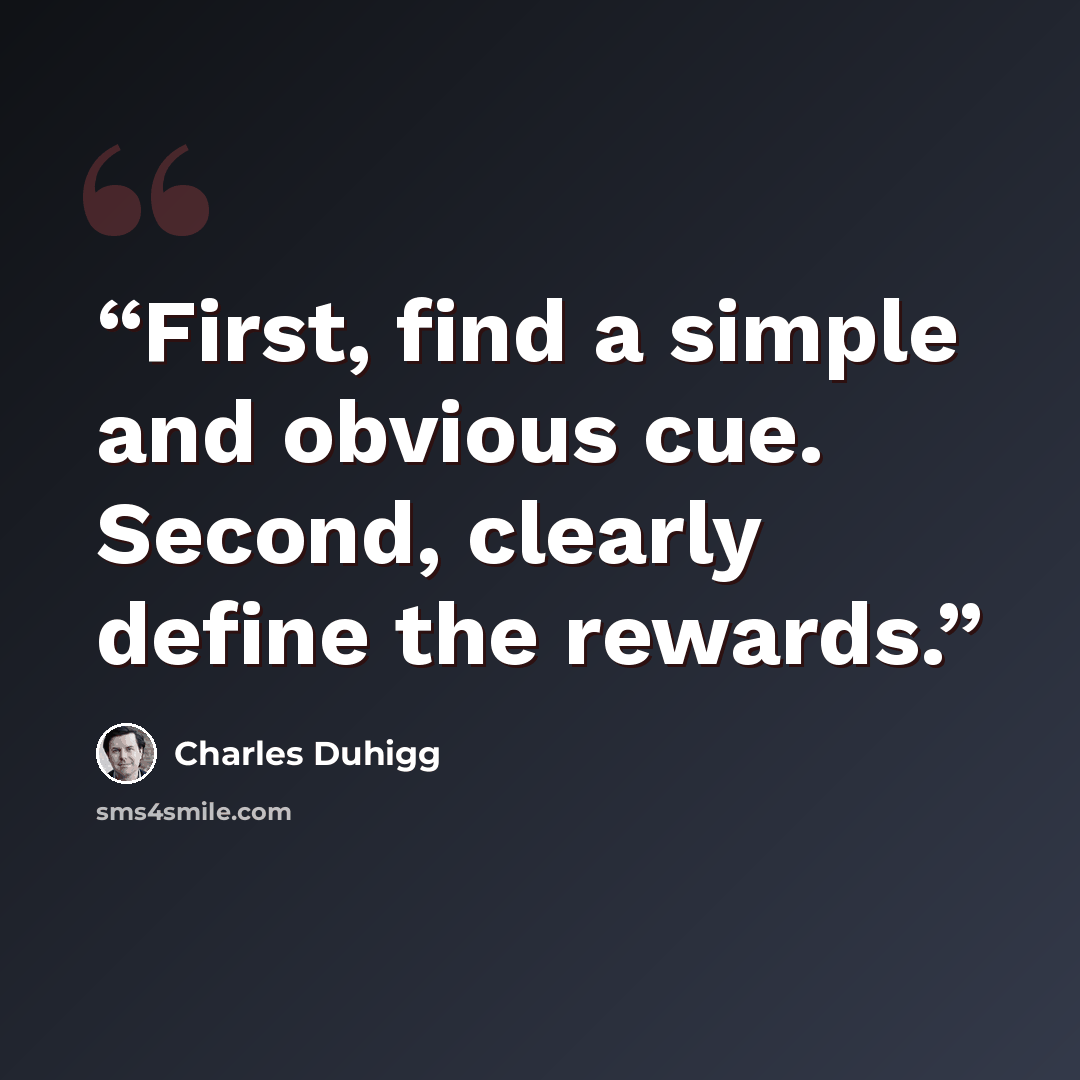 “First, find a simple and obvious cue. Second, clearly define the rewards.” quote by Charles Duhigg
