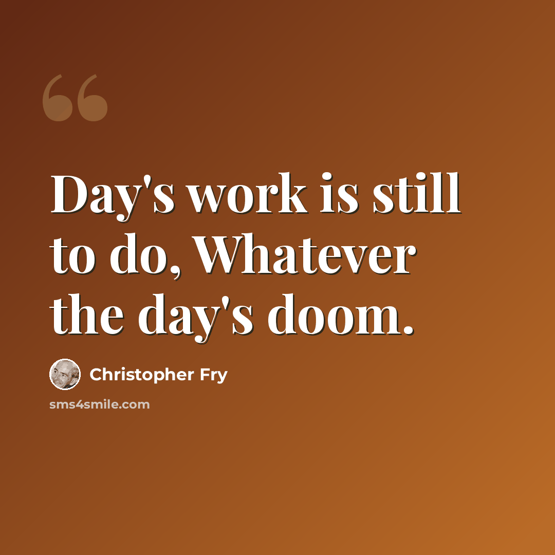 “Day's work is still to do, Whatever the day's doom.” quote by Christopher Fry