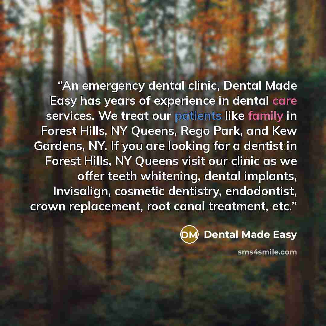 “An emergency dental clinic, Dental Made Easy has years of experience in dental care services. We treat our patients like family in Forest Hills, NY Queens, Rego Park, and Kew Gardens, NY. If you are looking for a dentist in Forest Hills, NY Queens visit our clinic as we offer teeth whitening…” quote by Dental Made Easy