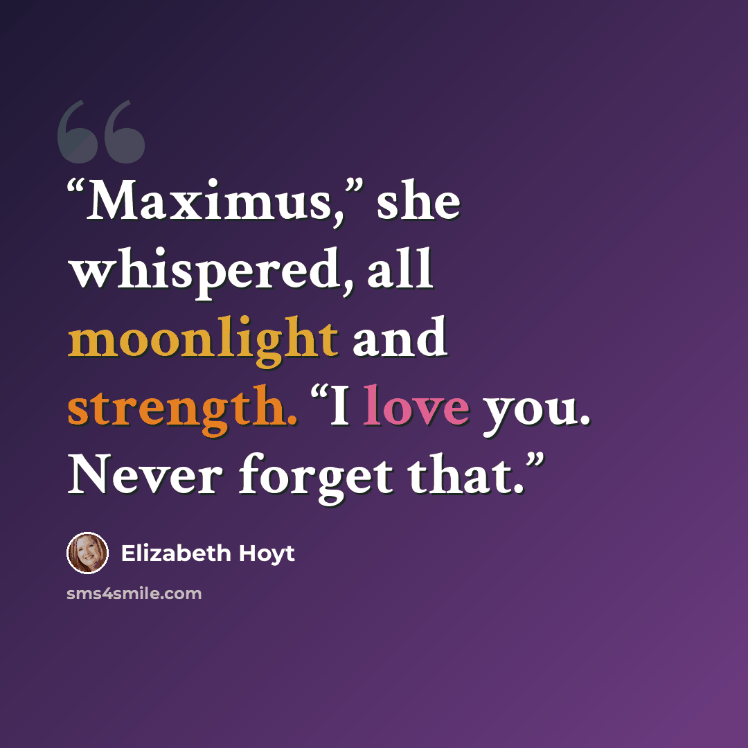 “Maximus,” she whispered, all moonlight and strength. “I love you. Never forget that.” quote by Elizabeth Hoyt