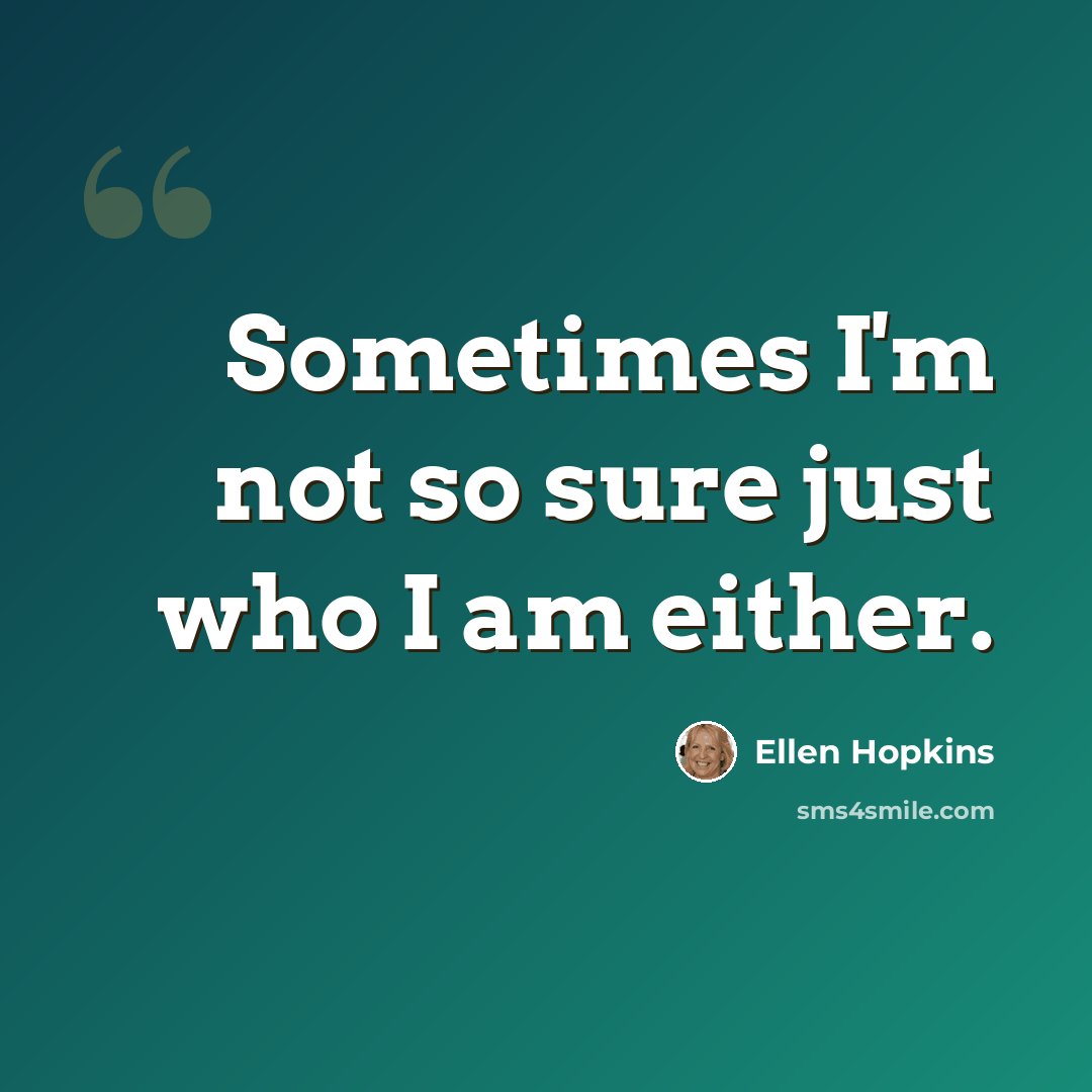 “Sometimes I'm not so sure just who I am either.” quote by Ellen Hopkins