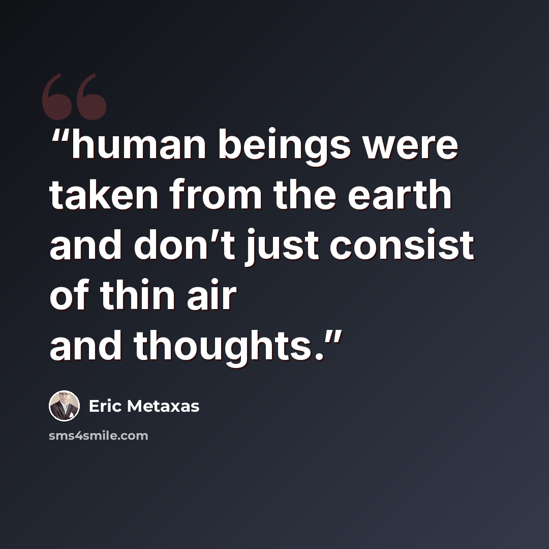 “human beings were taken from the earth and don’t just consist of thin air and thoughts.” quote by Eric Metaxas