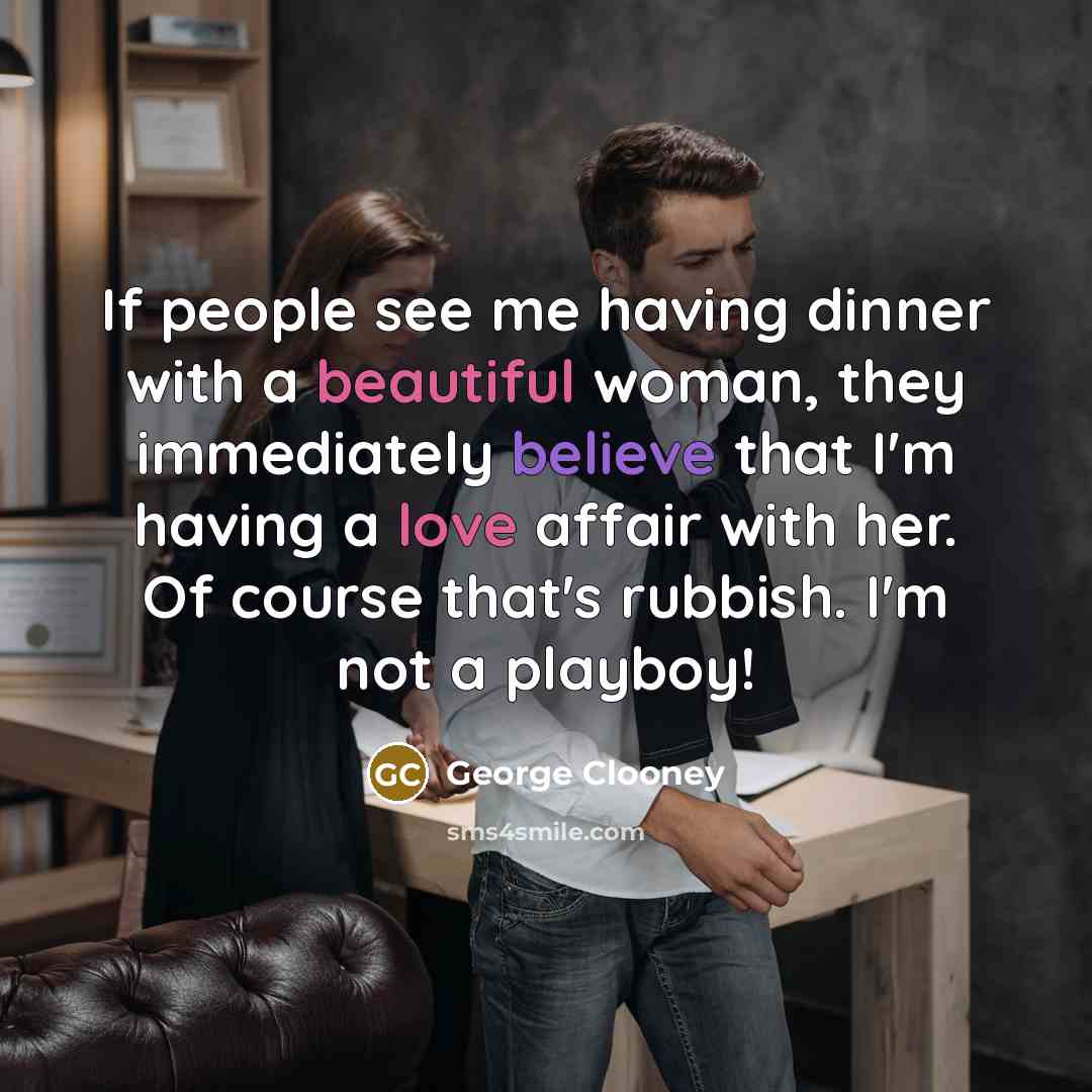 “If people see me having dinner with a beautiful woman, they immediately believe that I'm having a love affair with her. Of course that's rubbish. I'm not a playboy!” quote by George Clooney