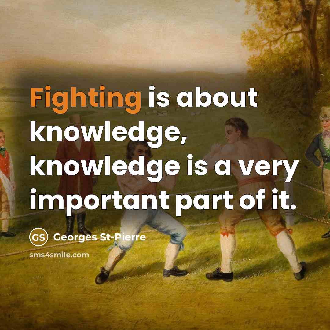 “Fighting is about knowledge, knowledge is a very important part of it.” quote by Georges St-Pierre