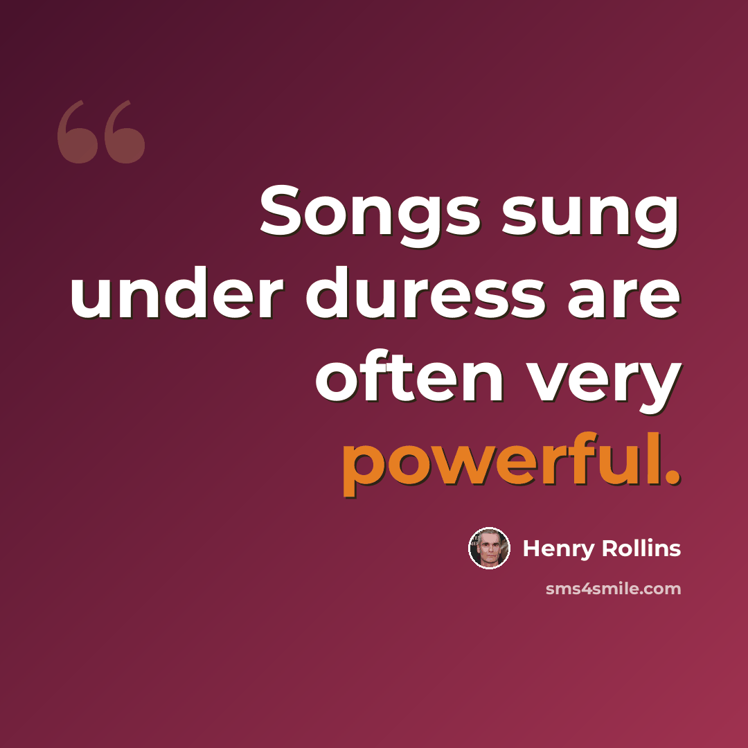 “Songs sung under duress are often very powerful.” quote by Henry Rollins