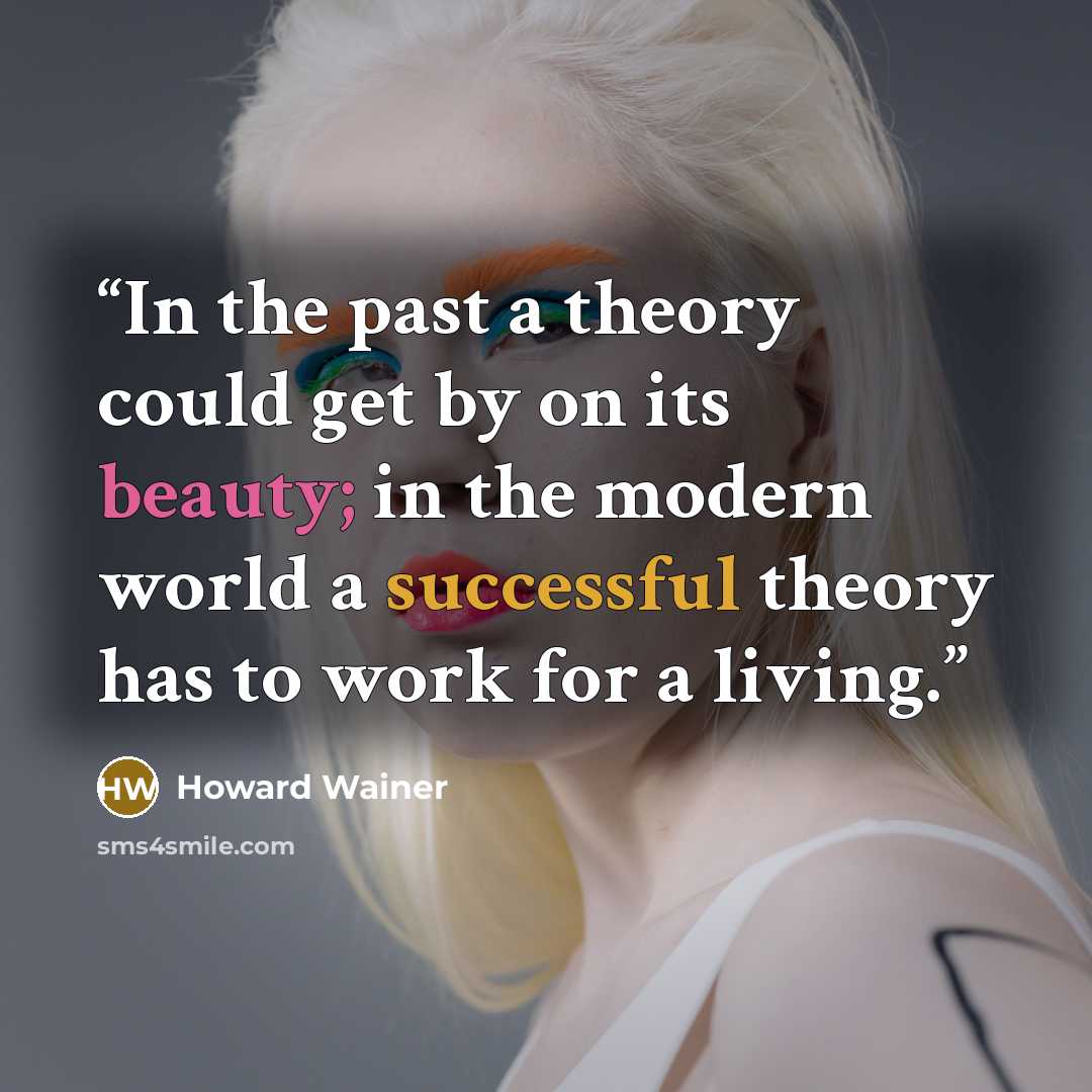 “In the past a theory could get by on its beauty; in the modern world a successful theory has to work for a living.” quote by Howard Wainer
