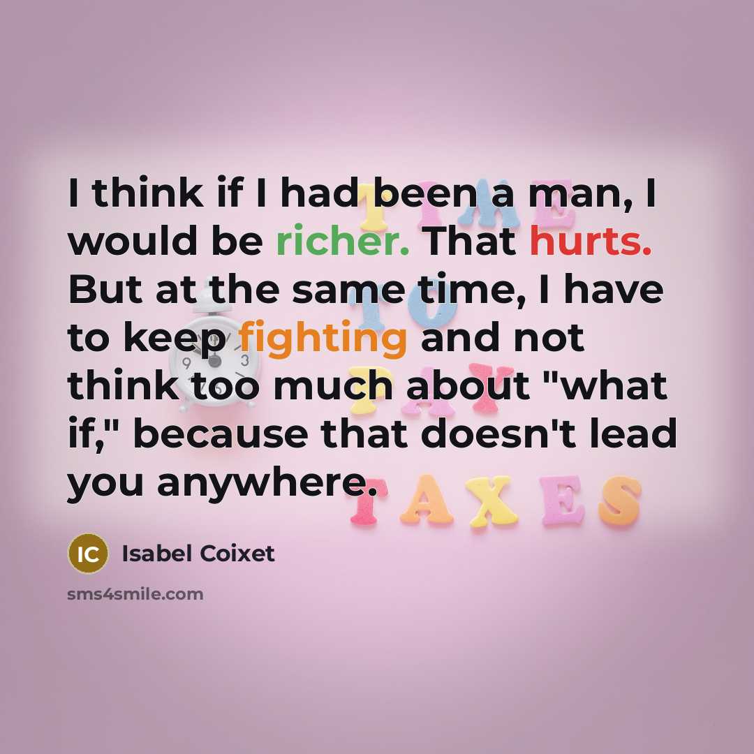 “I think if I had been a man, I would be richer. That hurts. But at the same time, I have to keep fighting and not think too much about "what if," because that doesn't lead you anywhere.” quote by Isabel Coixet