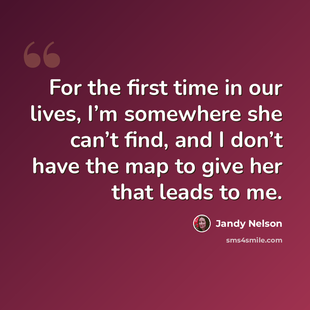 “For the first time in our lives, I’m somewhere she can’t find, and I don’t have the map to give her that leads to me.” quote by Jandy Nelson