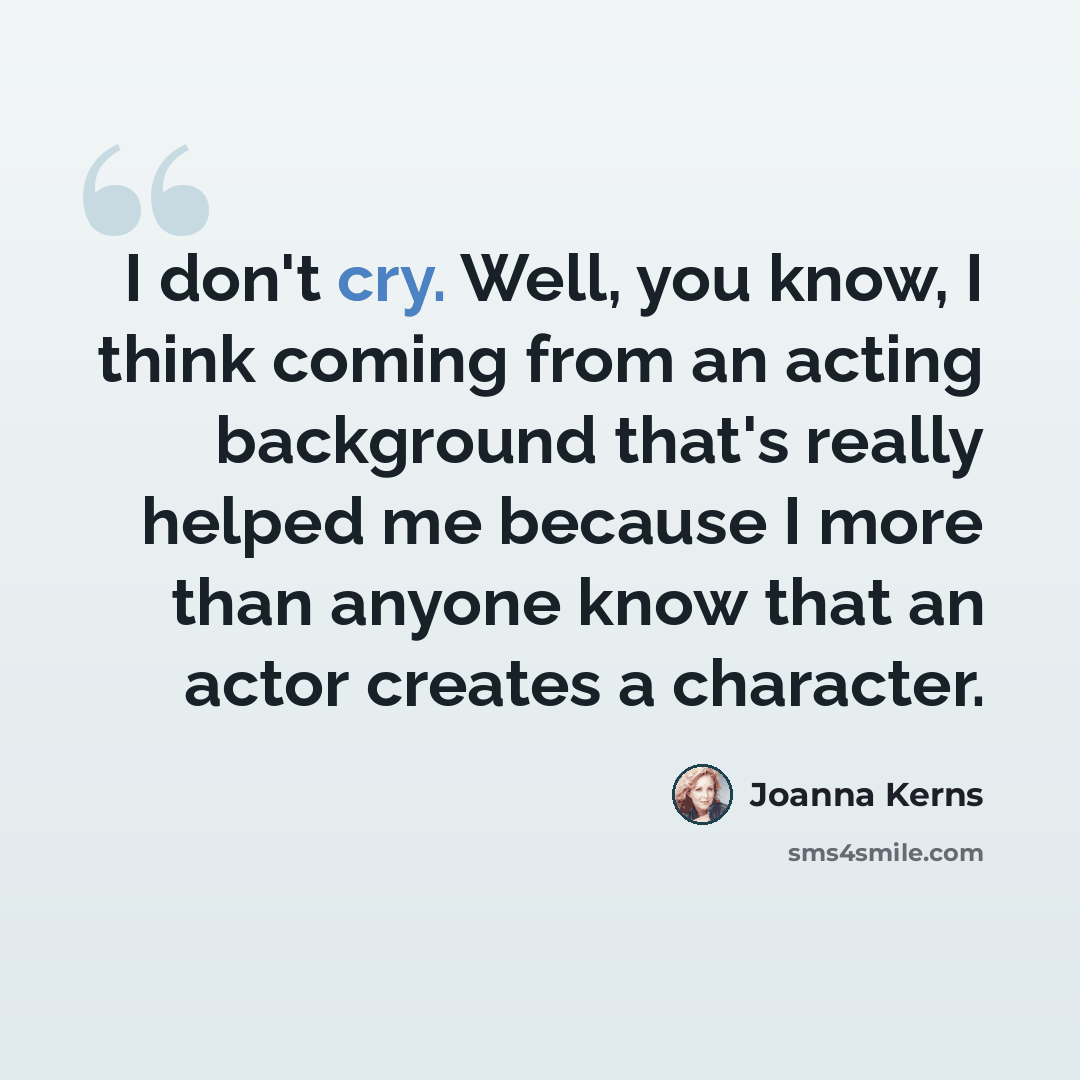 “I don't cry. Well, you know, I think coming from an acting background that's really helped me because I more than anyone know that an actor creates a character.” quote by Joanna Kerns