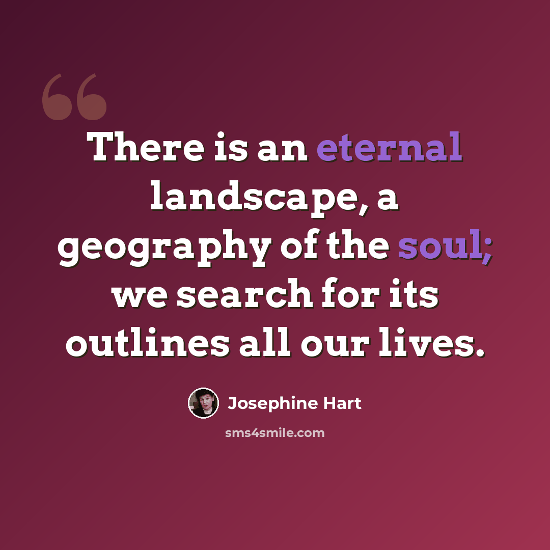“There is an eternal landscape, a geography of the soul; we search for its outlines all our lives.” quote by Josephine Hart