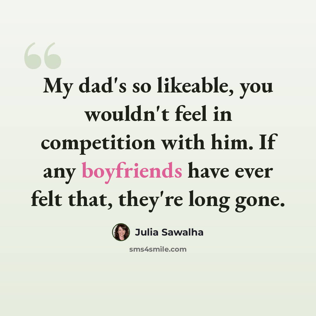“My dad's so likeable, you wouldn't feel in competition with him. If any boyfriends have ever felt that, they're long gone.” quote by Julia Sawalha