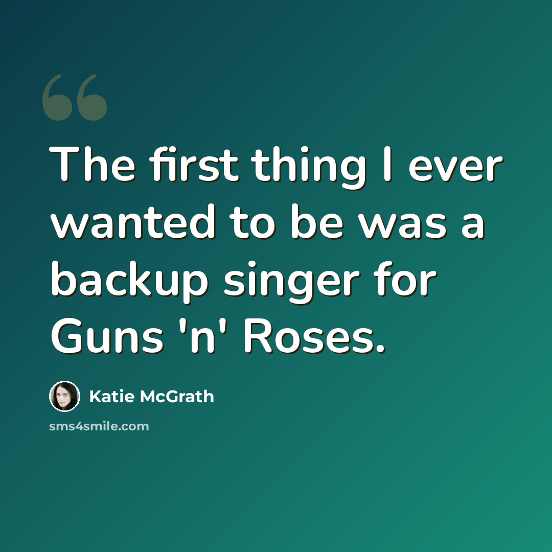 “The first thing I ever wanted to be was a backup singer for Guns 'n' Roses.” quote by Katie McGrath