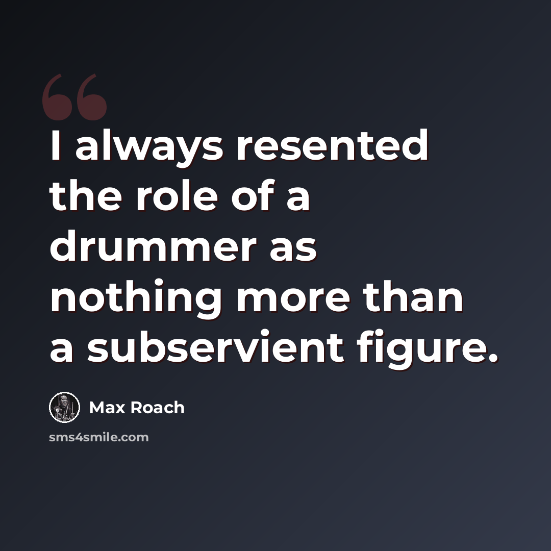 “I always resented the role of a drummer as nothing more than a subservient figure.” quote by Max Roach