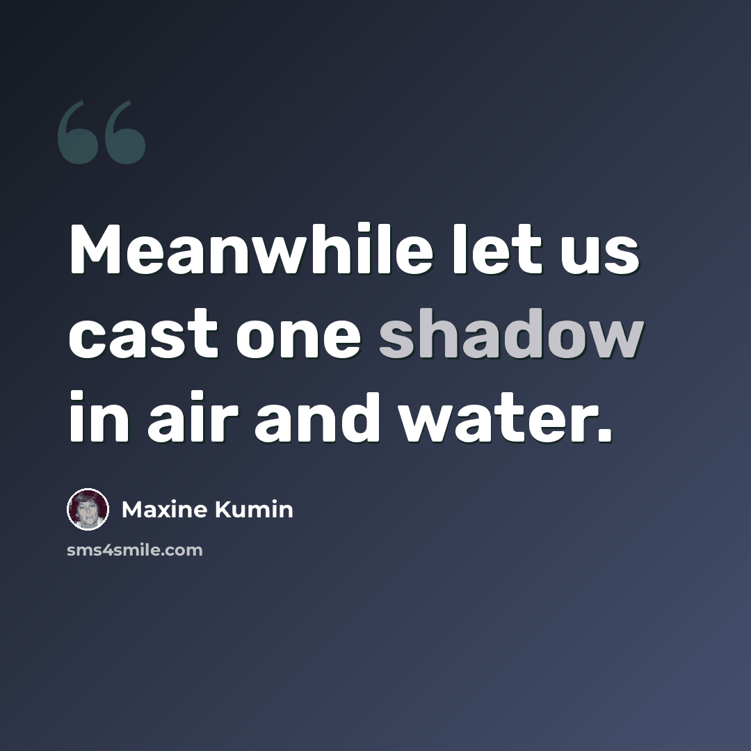 “Meanwhile let us cast one shadow in air and water.” quote by Maxine Kumin