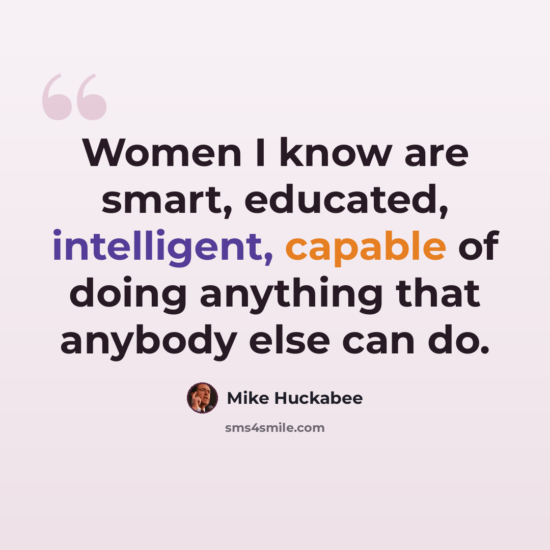 “Women I know are smart, educated, intelligent, capable of doing anything that anybody else can do.” quote by Mike Huckabee