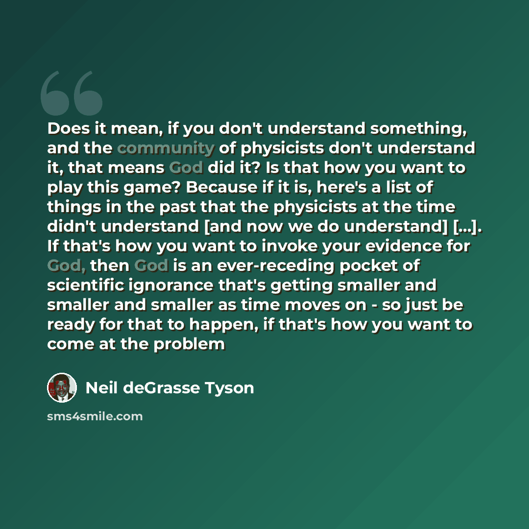 “Does it mean, if you don't understand something, and the community of physicists don't understand it, that means God did it? Is that how you want to play this game? Because if it is, here's a list of things in the past that the physicists at the time didn't understand [and now we do understand]…” quote by Neil deGrasse Tyson