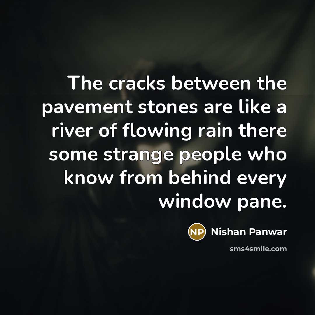“The cracks between the pavement stones are like a river of flowing rain there some strange people who know from behind every window pane.” quote by Nishan Panwar