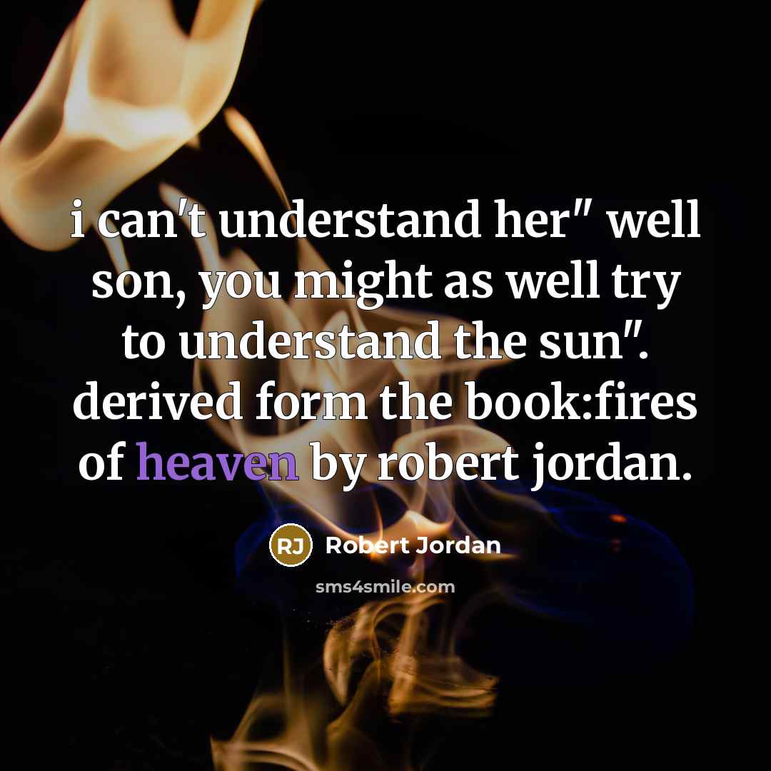 “i can't understand her" well son, you might as well try to understand the sun". derived form the book:fires of heaven by robert jordan.” quote by Robert Jordan