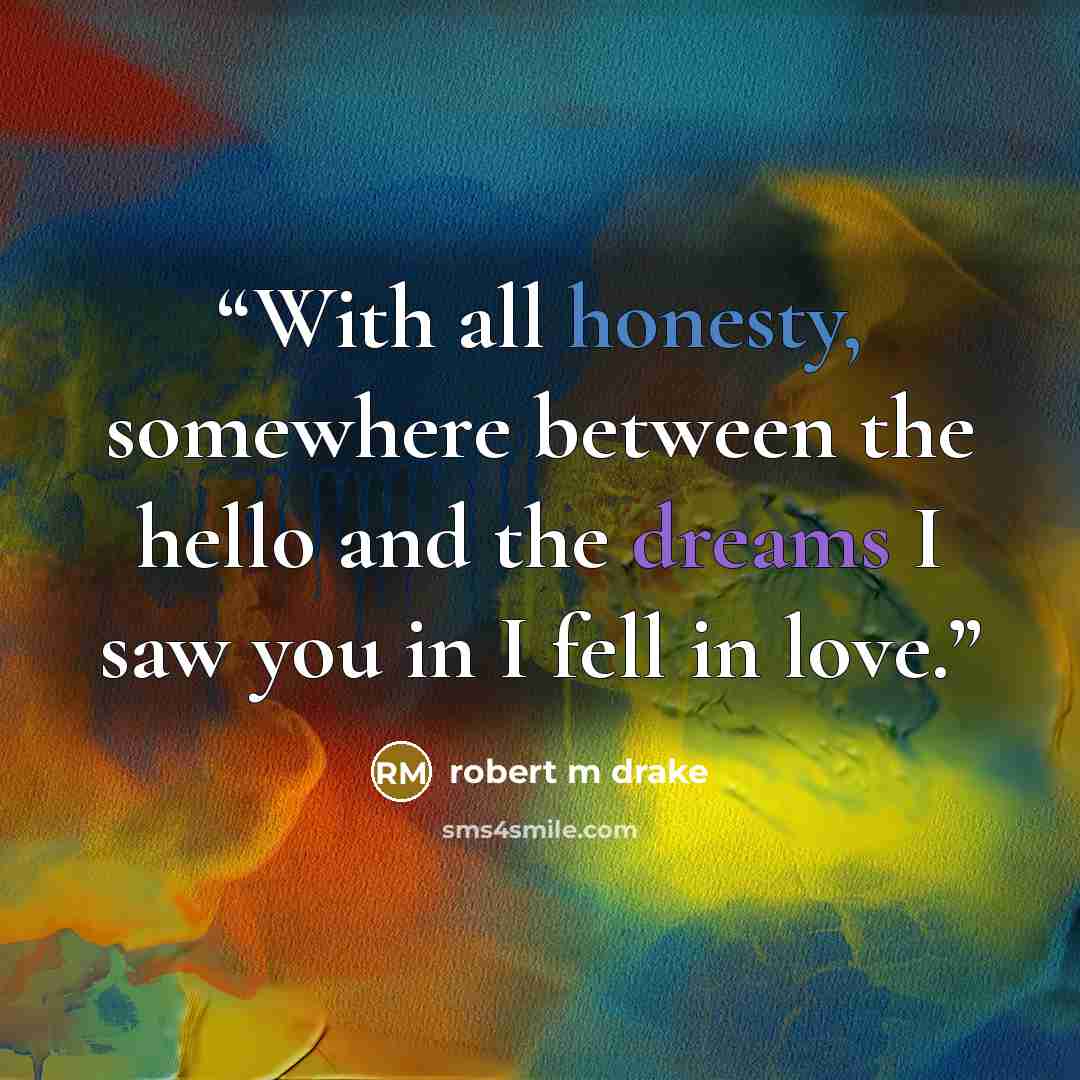 “With all honesty, somewhere between the hello and the dreams I saw you in I fell in love.” quote by robert m drake