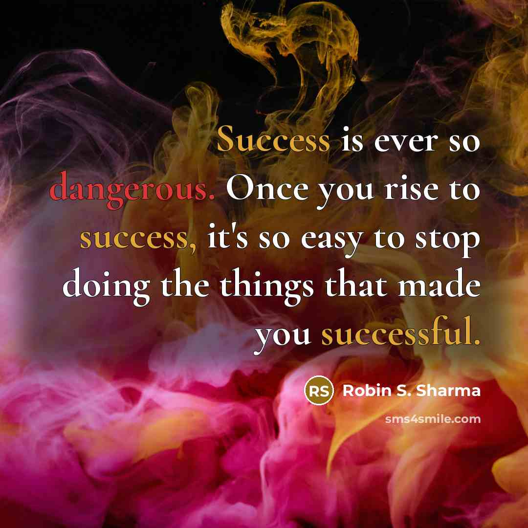 “Success is ever so dangerous. Once you rise to success, it's so easy to stop doing the things that made you successful.” quote by Robin S. Sharma