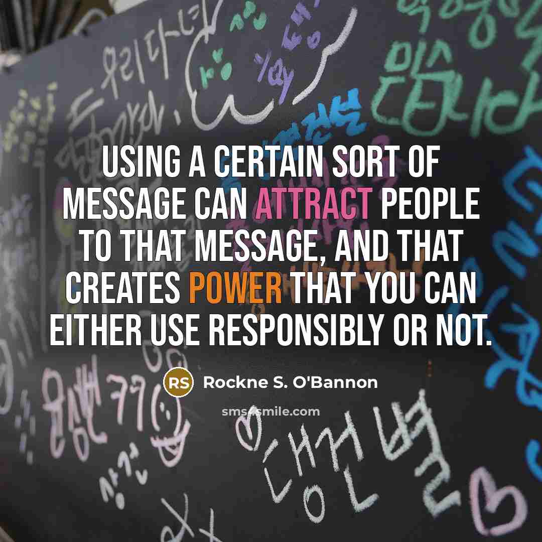“Using a certain sort of message can attract people to that message, and that creates power that you can either use responsibly or not.” quote by Rockne S. O'Bannon