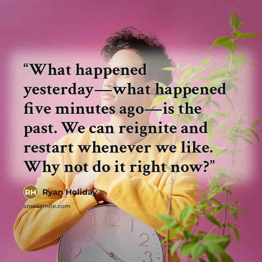 “What happened yesterday—what happened five minutes ago—is the past. We can reignite and restart whenever we like. Why not do it right now?” quote by Ryan Holiday