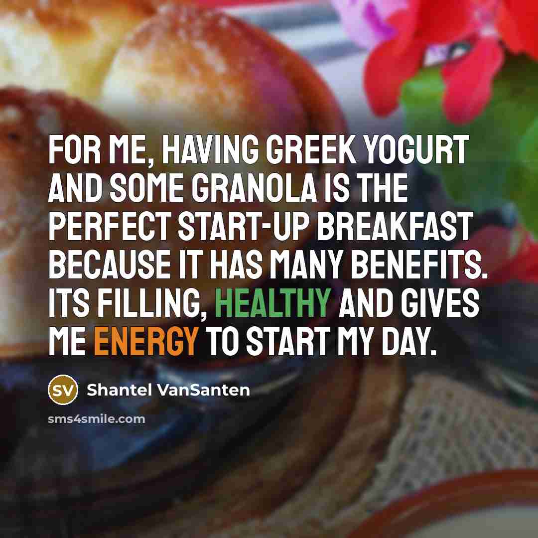 “For me, having greek yogurt and some granola is the perfect start-up breakfast because it has many benefits. Its filling, healthy and gives me energy to start my day.” quote by Shantel VanSanten