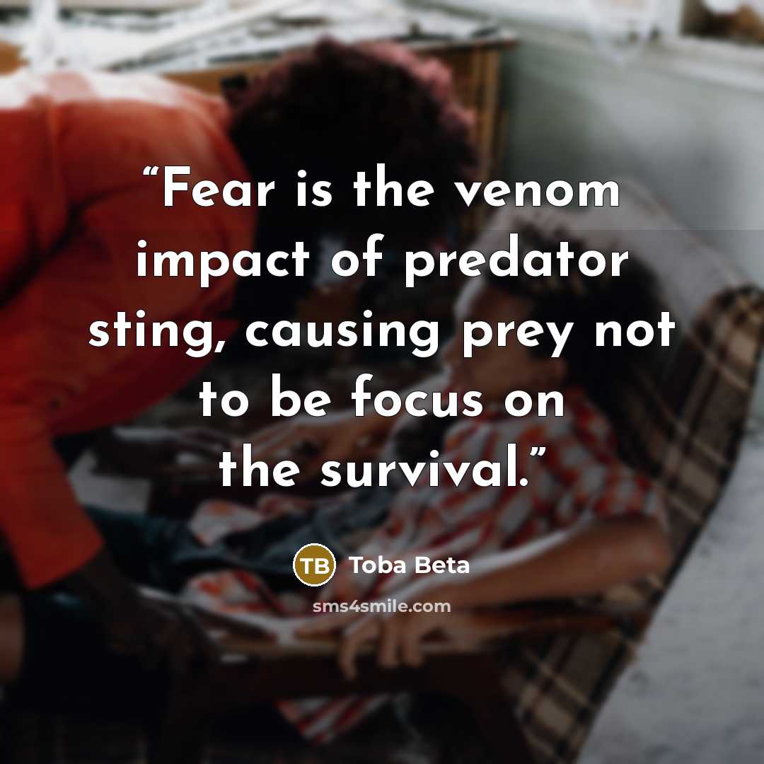 “Fear is the venom impact of predator sting, causing prey not to be focus on the survival.” quote by Toba Beta