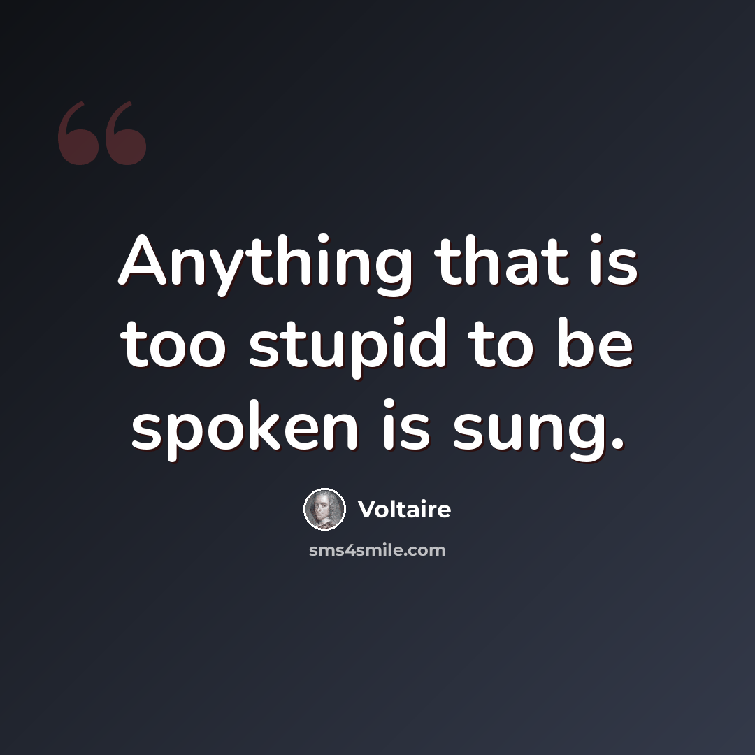 “Anything that is too stupid to be spoken is sung.” quote by Voltaire