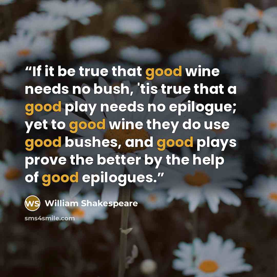 “If it be true that good wine needs no bush, 'tis true that a good play needs no epilogue; yet to good wine they do use good bushes, and good plays prove the better by the help of good epilogues.” quote by William Shakespeare
