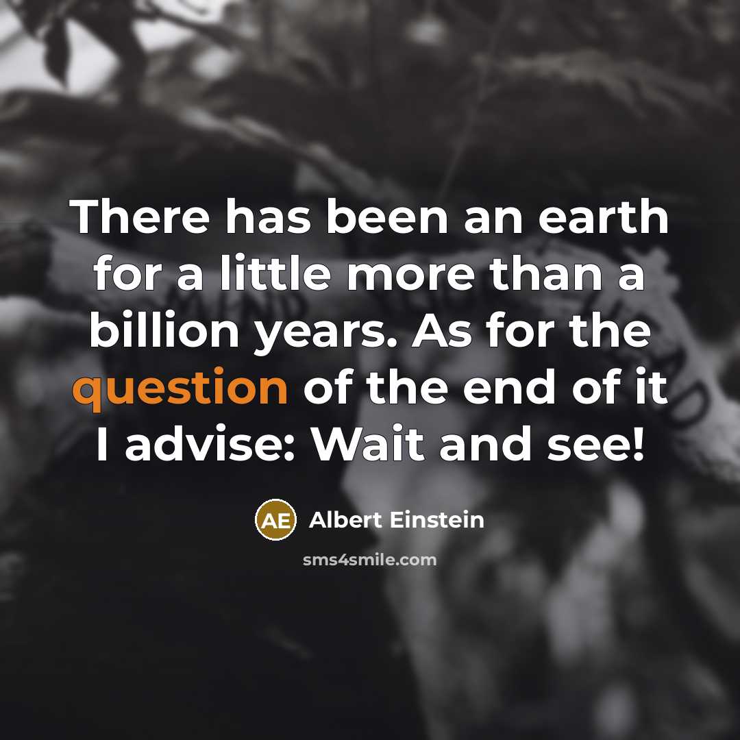 “There has been an earth for a little more than a billion years. As for the question of the end of it I advise: Wait and see!” quote by Albert Einstein